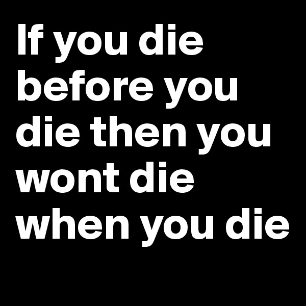 If you die before you die then you wont die when you die