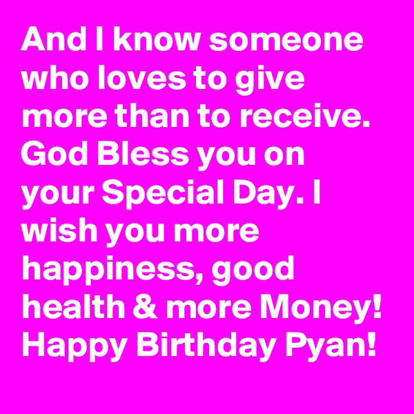 And I know someone who loves to give more than to receive. God Bless you on your Special Day. I wish you more happiness, good health & more Money!
Happy Birthday Pyan!