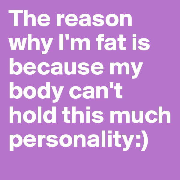 The reason why I'm fat is because my body can't hold this much personality:)