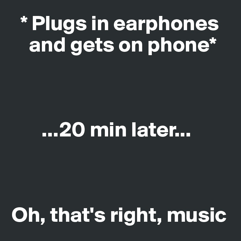   * Plugs in earphones     
    and gets on phone* 



       ...20 min later...



Oh, that's right, music