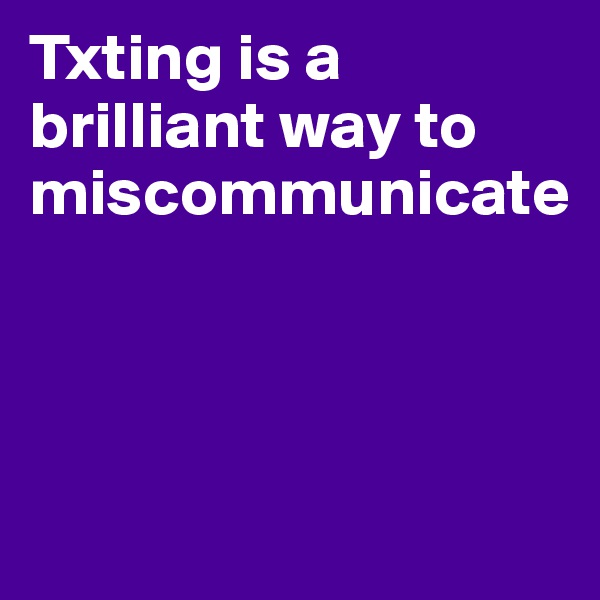 Txting is a brilliant way to miscommunicate




