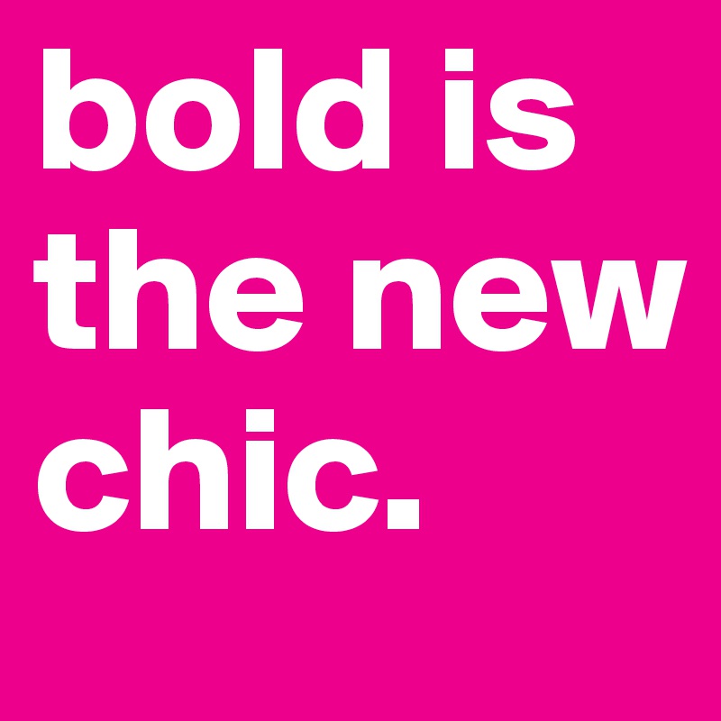 bold is the new chic.