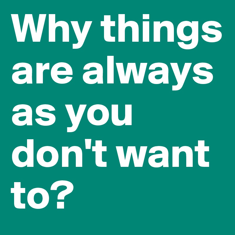 Why things are always as you don't want to?