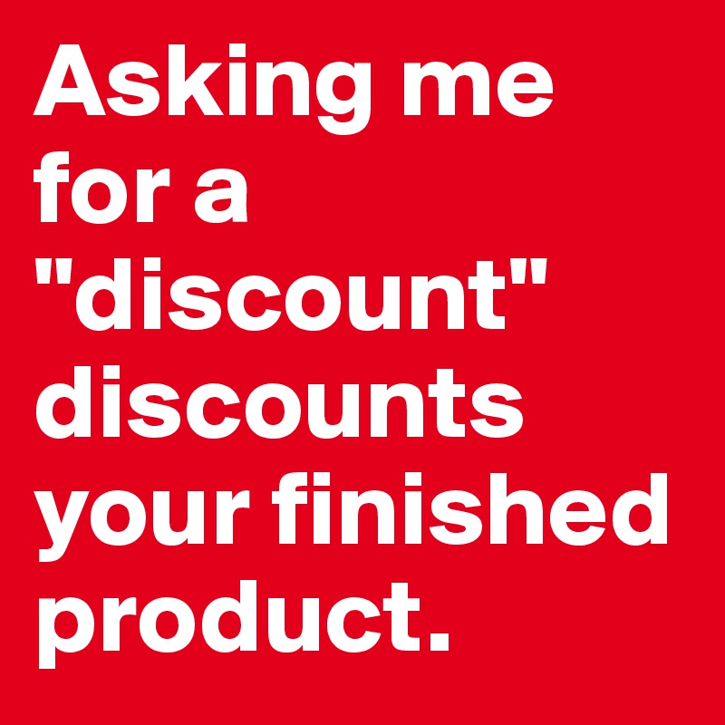 Asking me for a "discount" discounts your finished product.