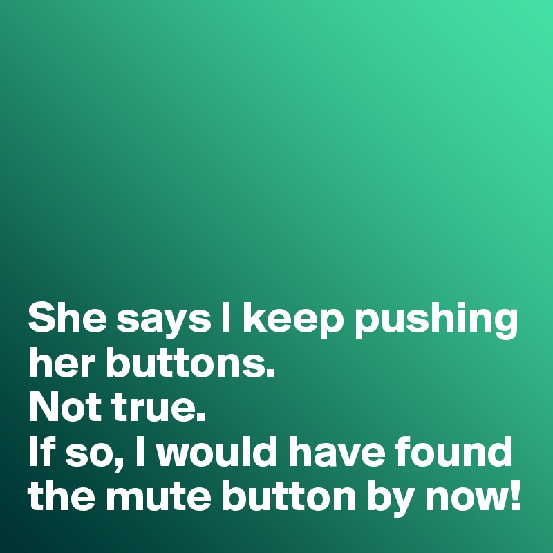 





She says I keep pushing her buttons. 
Not true. 
If so, I would have found the mute button by now!