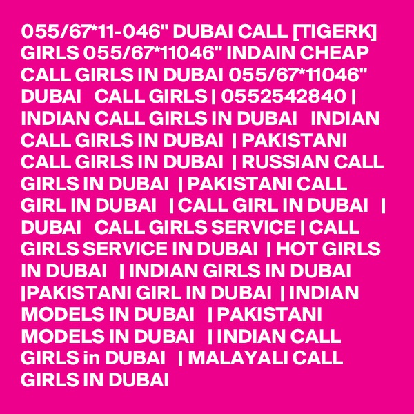 055/67*11-046" DUBAI CALL [TIGERK] GIRLS 055/67*11046" INDAIN CHEAP CALL GIRLS IN DUBAI 055/67*11046" DUBAI   CALL GIRLS | 0552542840 | INDIAN CALL GIRLS IN DUBAI   INDIAN CALL GIRLS IN DUBAI  | PAKISTANI CALL GIRLS IN DUBAI  | RUSSIAN CALL GIRLS IN DUBAI  | PAKISTANI CALL GIRL IN DUBAI   | CALL GIRL IN DUBAI   | DUBAI   CALL GIRLS SERVICE | CALL GIRLS SERVICE IN DUBAI  | HOT GIRLS IN DUBAI   | INDIAN GIRLS IN DUBAI  |PAKISTANI GIRL IN DUBAI  | INDIAN MODELS IN DUBAI   | PAKISTANI MODELS IN DUBAI   | INDIAN CALL GIRLS in DUBAI   | MALAYALI CALL GIRLS IN DUBAI 