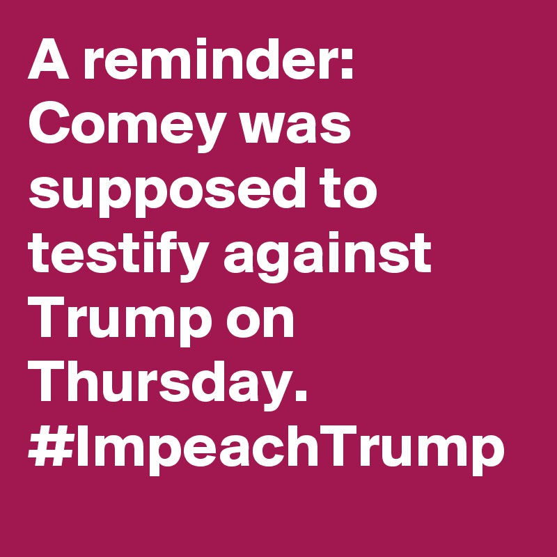 A reminder: Comey was supposed to testify against Trump on Thursday. #ImpeachTrump