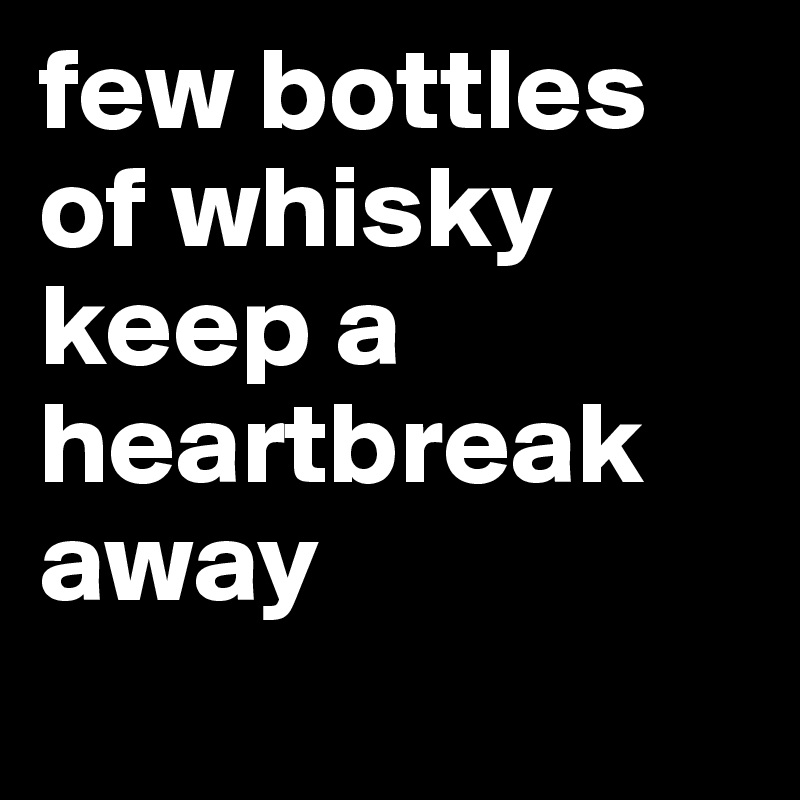 few bottles of whisky keep a heartbreak away
