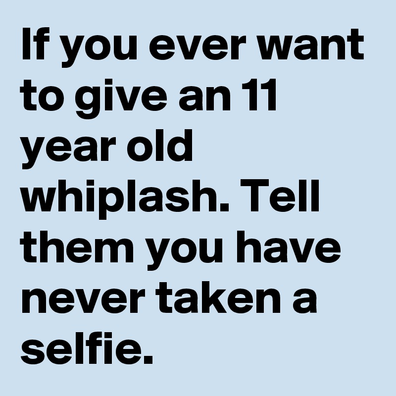 If you ever want to give an 11 year old whiplash. Tell them you have never taken a selfie.