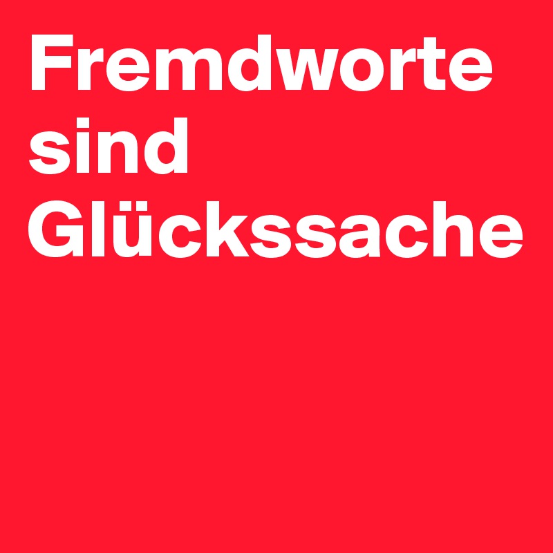 Fremdworte sind Glückssache

