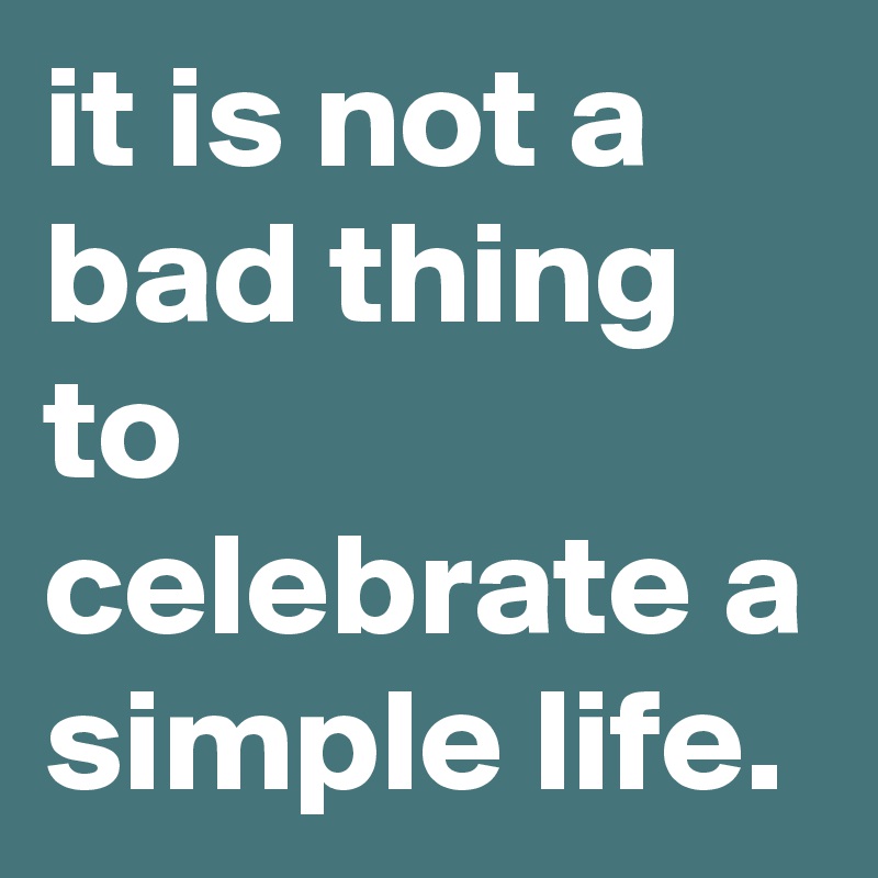 it is not a bad thing to celebrate a simple life.