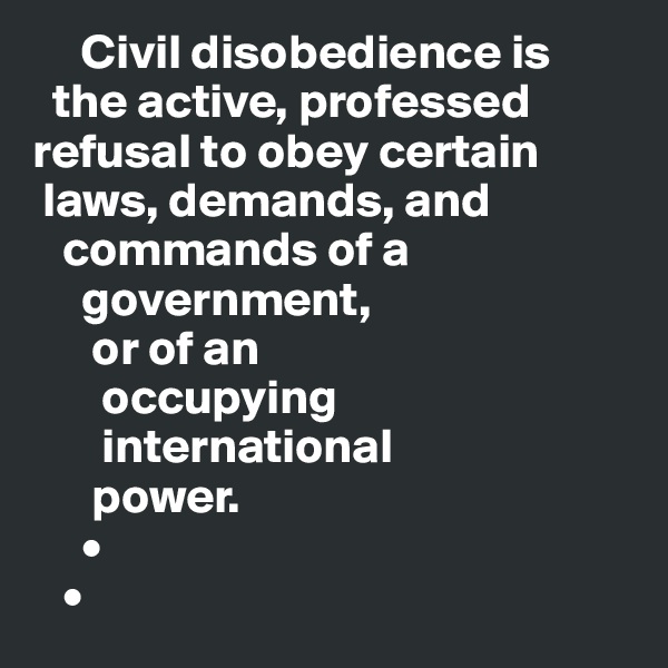      Civil disobedience is 
  the active, professed refusal to obey certain 
 laws, demands, and 
   commands of a 
     government, 
      or of an     
       occupying     
       international 
      power.
     •
   •