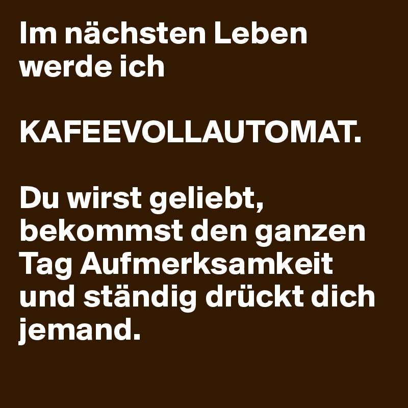 Im nächsten Leben werde ich

KAFEEVOLLAUTOMAT.

Du wirst geliebt, bekommst den ganzen Tag Aufmerksamkeit und ständig drückt dich jemand.
