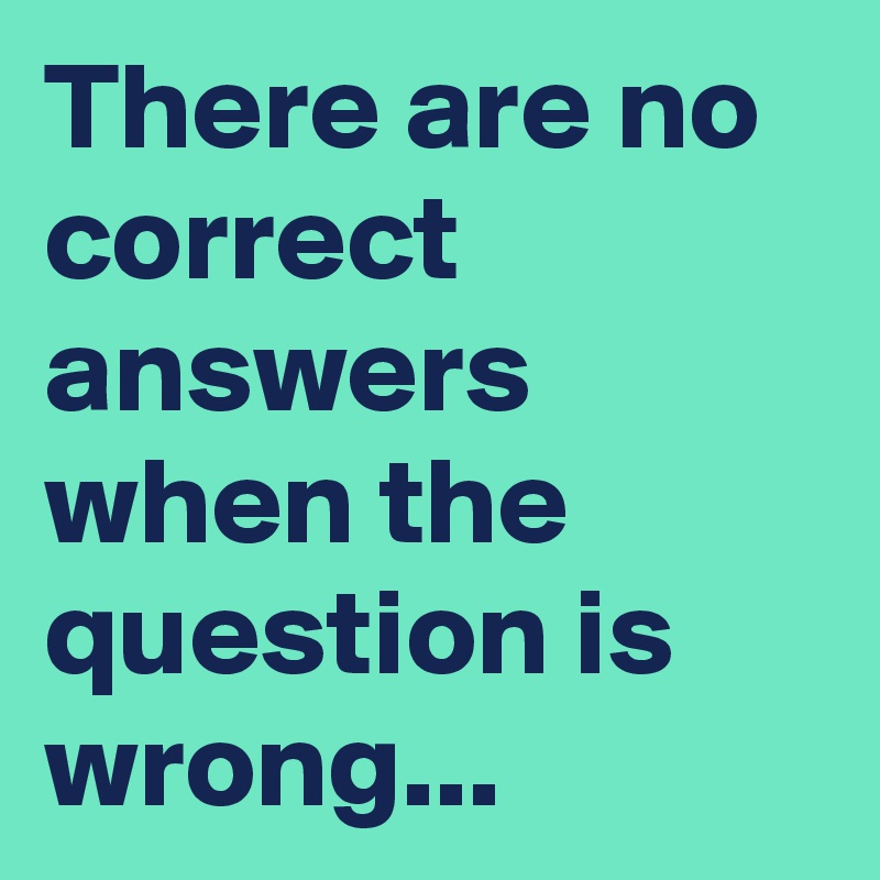 There are no correct answers when the question is wrong...