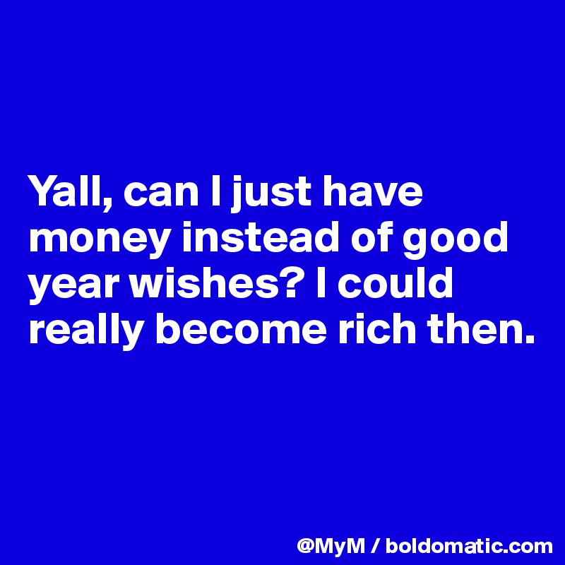 


Yall, can I just have money instead of good year wishes? I could really become rich then.


