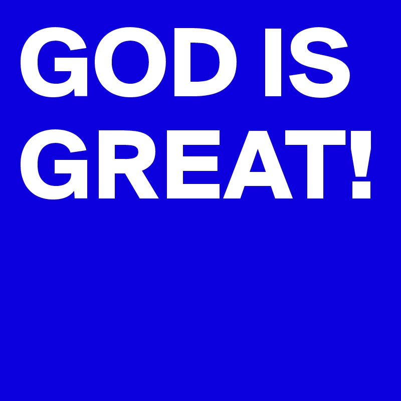GOD IS GREAT!