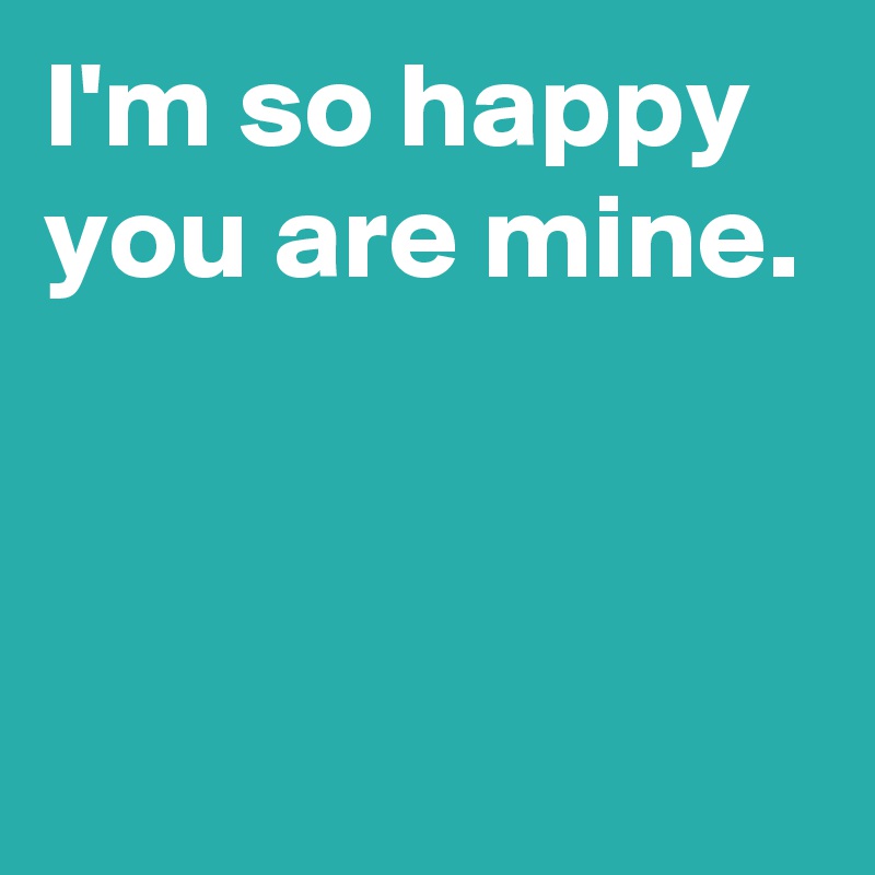 I M So Happy You Are Mine Post By Janem803 On Boldomatic