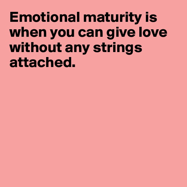 Emotional maturity is when you can give love without any strings attached. 






