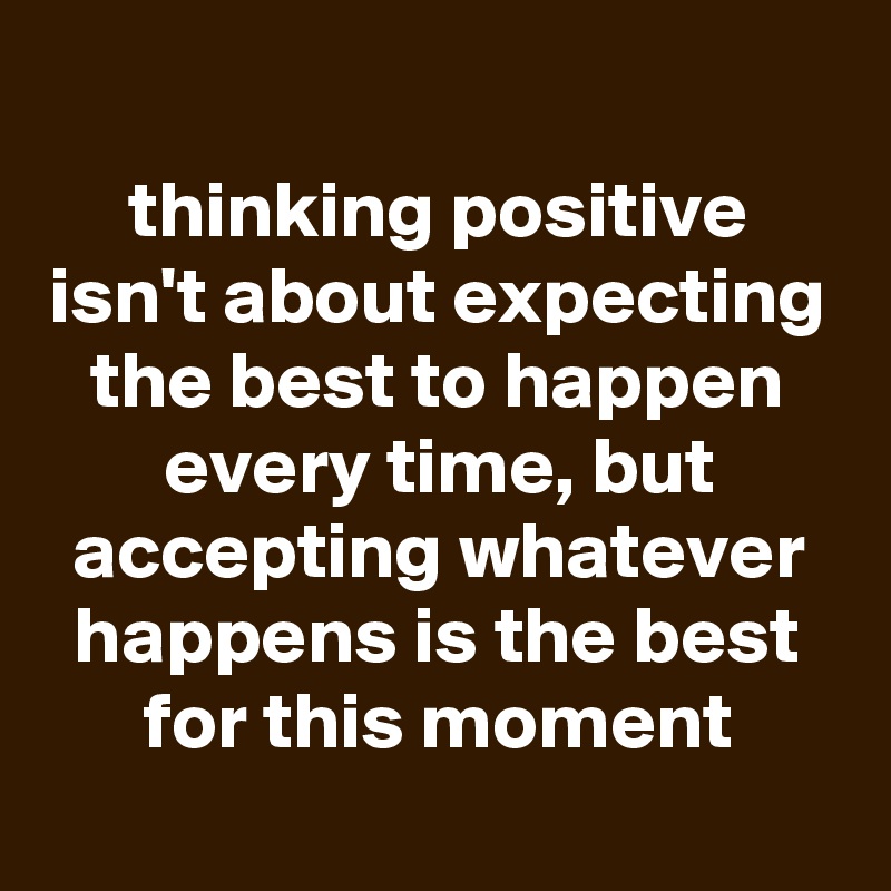 
thinking positive isn't about expecting the best to happen every time, but accepting whatever happens is the best for this moment
