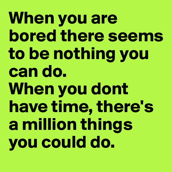 When you are bored there seems to be nothing you can do.
When you dont have time, there's a million things you could do.