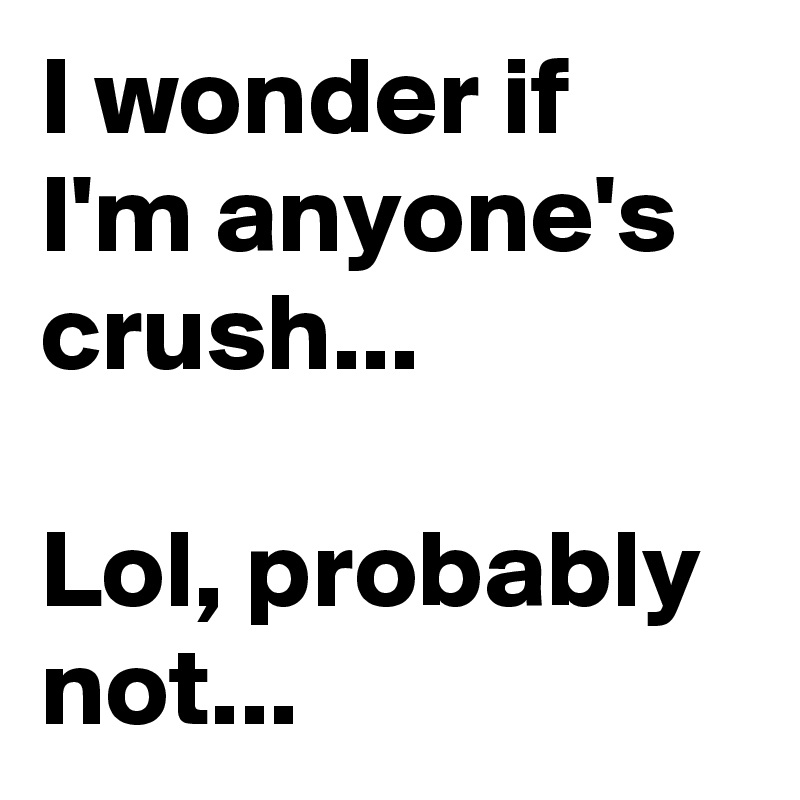 I wonder if I'm anyone's crush...

Lol, probably not...