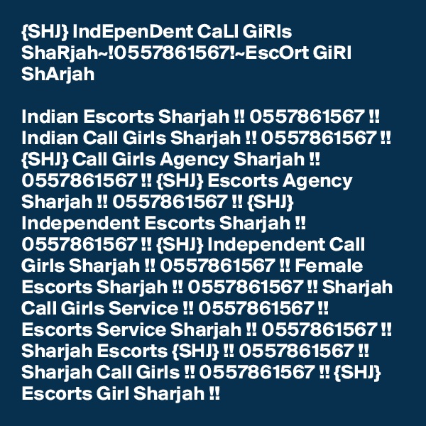 {SHJ} IndEpenDent CaLl GiRls ShaRjah~!0557861567!~EscOrt GiRl ShArjah

Indian Escorts Sharjah !! 0557861567 !! Indian Call Girls Sharjah !! 0557861567 !! {SHJ} Call Girls Agency Sharjah !! 0557861567 !! {SHJ} Escorts Agency Sharjah !! 0557861567 !! {SHJ} Independent Escorts Sharjah !! 0557861567 !! {SHJ} Independent Call Girls Sharjah !! 0557861567 !! Female Escorts Sharjah !! 0557861567 !! Sharjah Call Girls Service !! 0557861567 !! Escorts Service Sharjah !! 0557861567 !! Sharjah Escorts {SHJ} !! 0557861567 !! Sharjah Call Girls !! 0557861567 !! {SHJ} Escorts Girl Sharjah !!