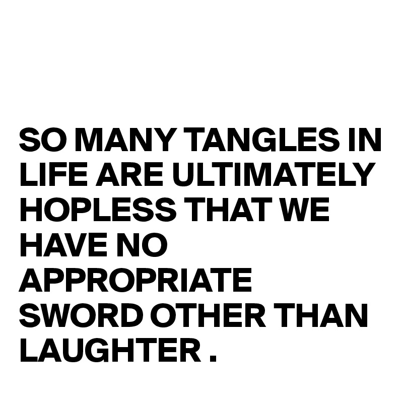 


SO MANY TANGLES IN LIFE ARE ULTIMATELY HOPLESS THAT WE HAVE NO APPROPRIATE SWORD OTHER THAN LAUGHTER .
