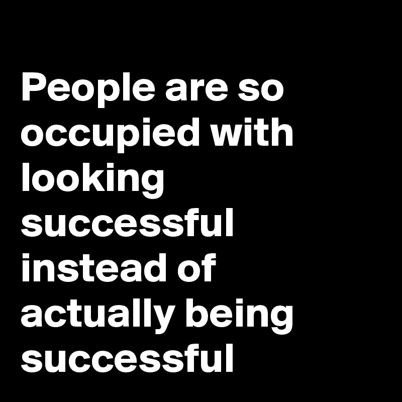 people-are-so-occupied-with-looking-successful-instead-of-actually-being-successful-post-by