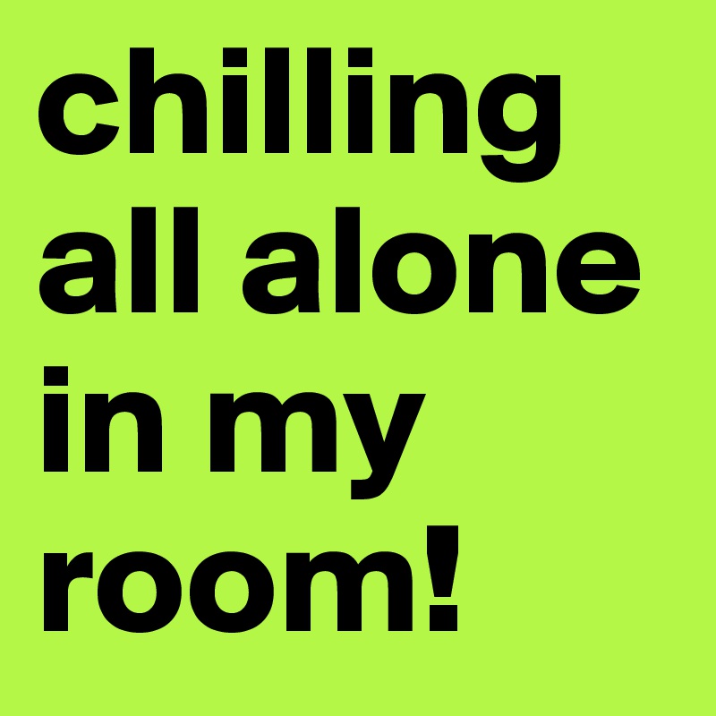 chilling all alone in my room! 