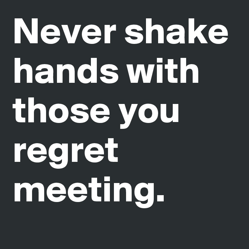 Never shake hands with those you regret meeting. 