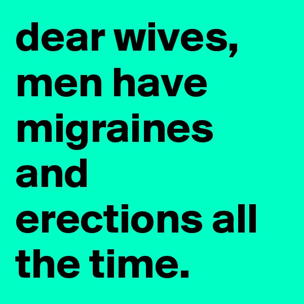 dear wives, men have migraines and erections all the time.