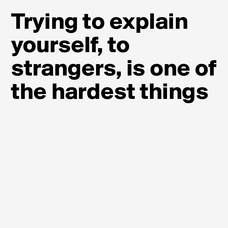 Trying to explain yourself, to strangers, is one of the hardest things



