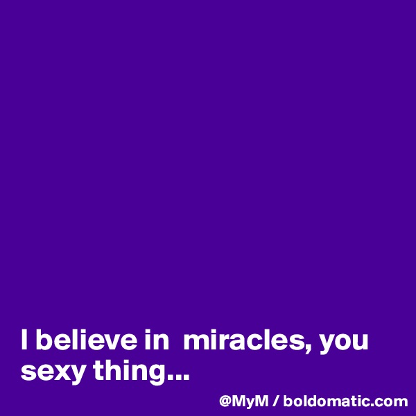 









I believe in  miracles, you sexy thing...