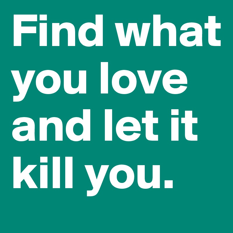 Find what you love and let it kill you.