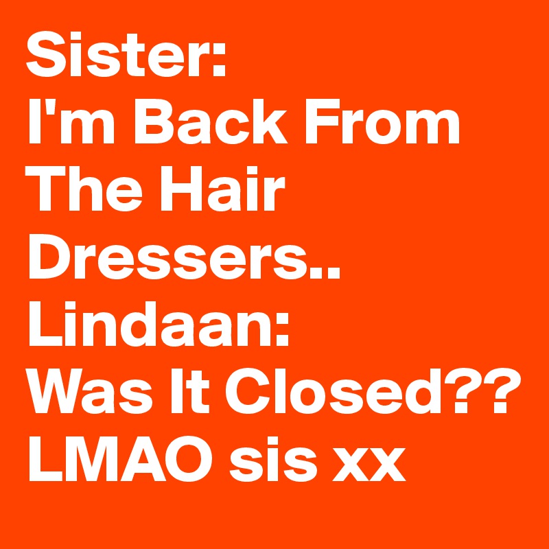 Sister:
I'm Back From The Hair Dressers..
Lindaan:
Was It Closed??
LMAO sis xx