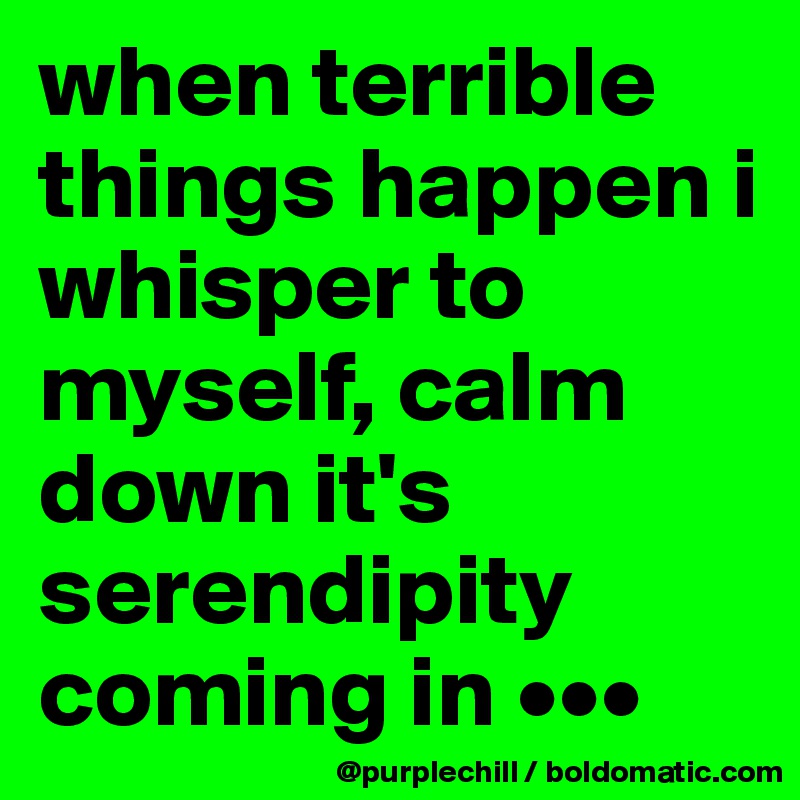 when terrible things happen i whisper to myself, calm down it's serendipity coming in •••