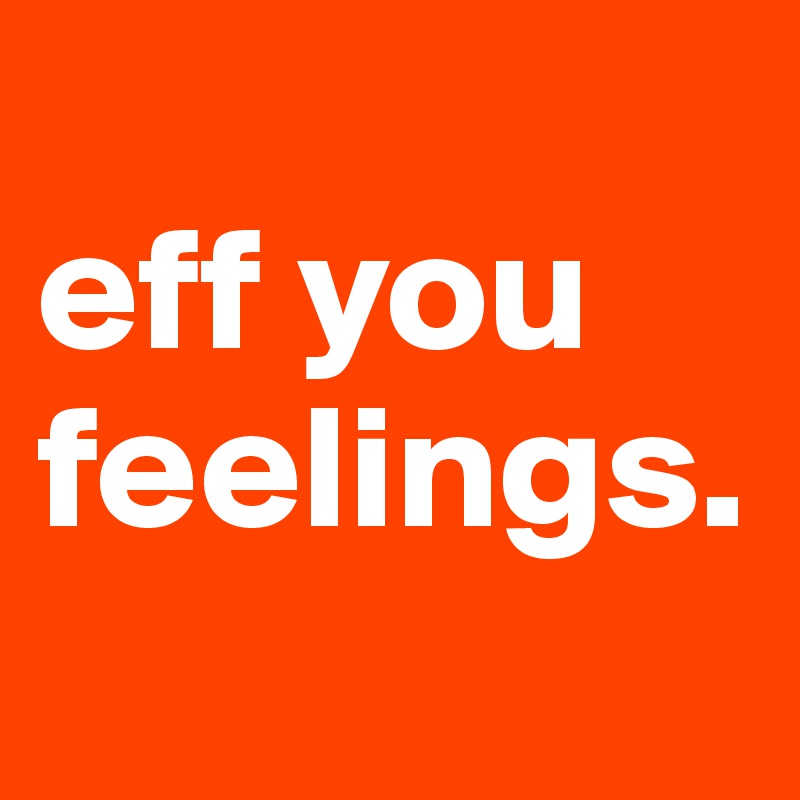 
eff you
feelings.
