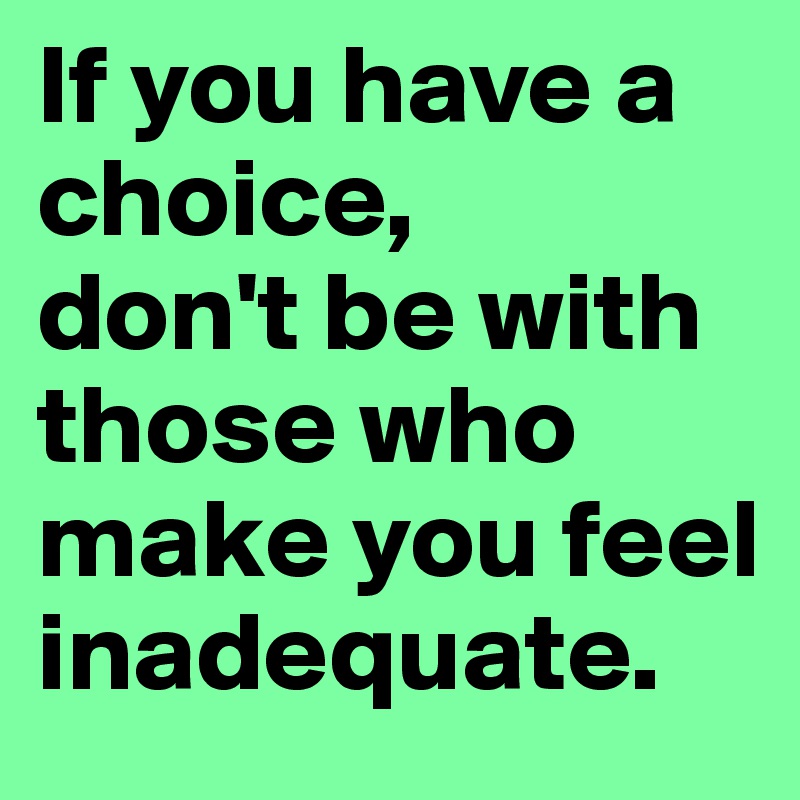 If you have a choice, 
don't be with those who make you feel inadequate.