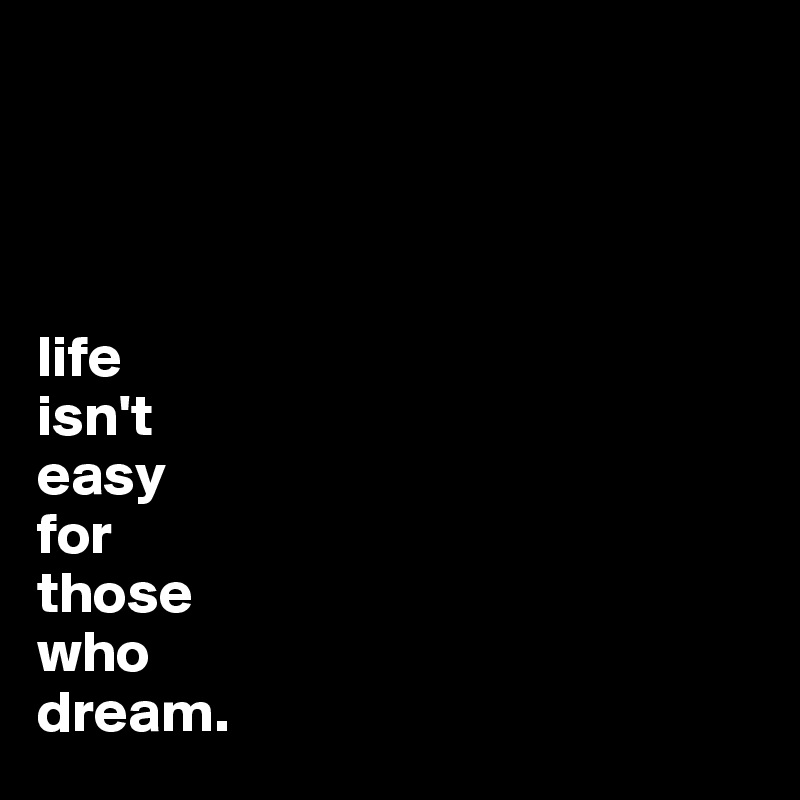 




life
isn't
easy
for
those
who
dream.