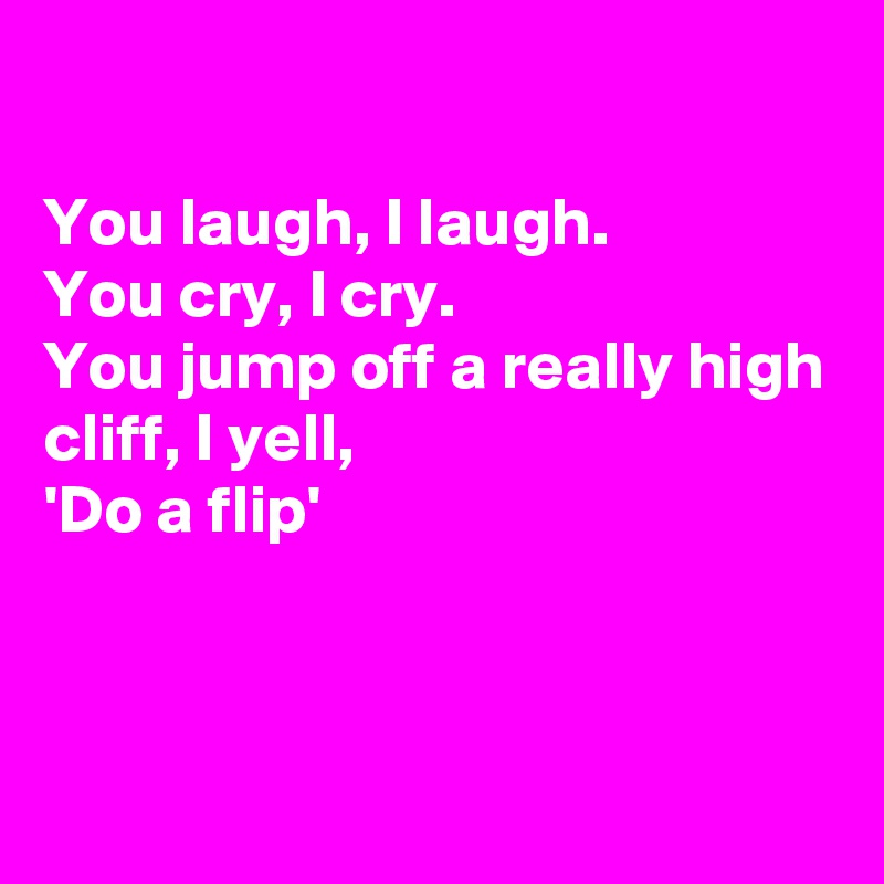 

You laugh, I laugh.
You cry, I cry.
You jump off a really high cliff, I yell, 
'Do a flip'



