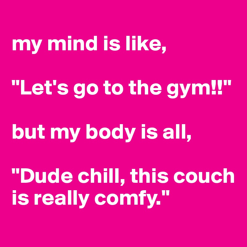 
my mind is like, 

"Let's go to the gym!!" 

but my body is all,

"Dude chill, this couch is really comfy."