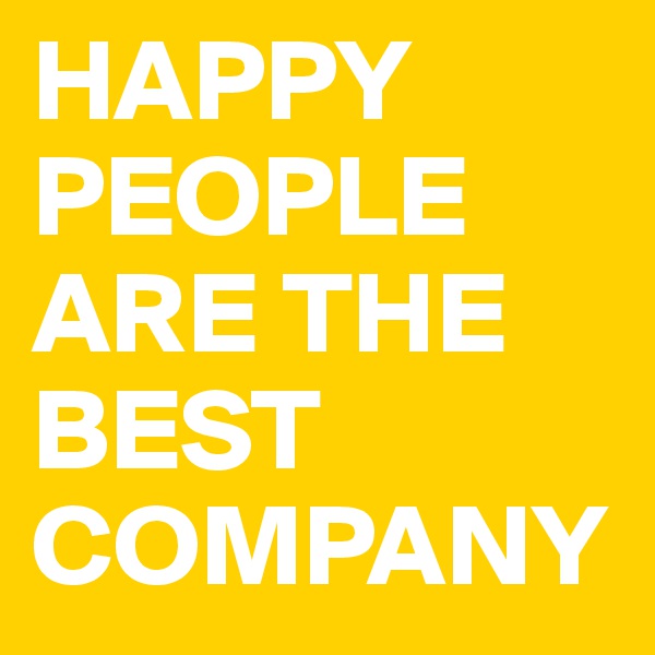 HAPPY PEOPLE ARE THE BEST COMPANY