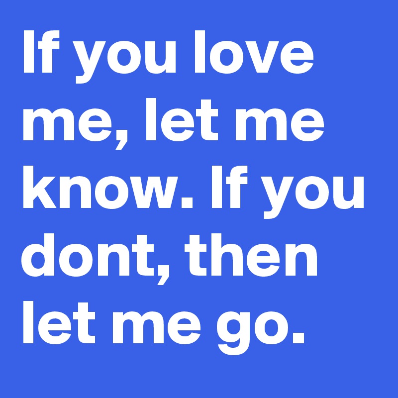 If you love me, let me know. If you dont, then let me go.