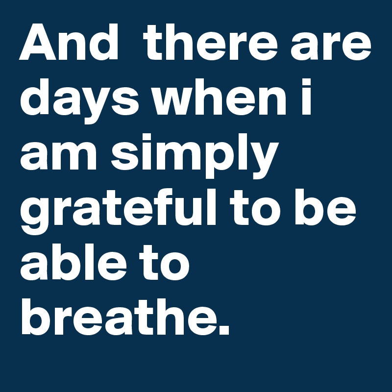 And  there are days when i am simply grateful to be able to breathe.