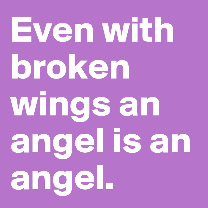 Even with broken wings an angel is an angel. 