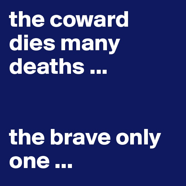 the coward dies many deaths ...


the brave only one ...