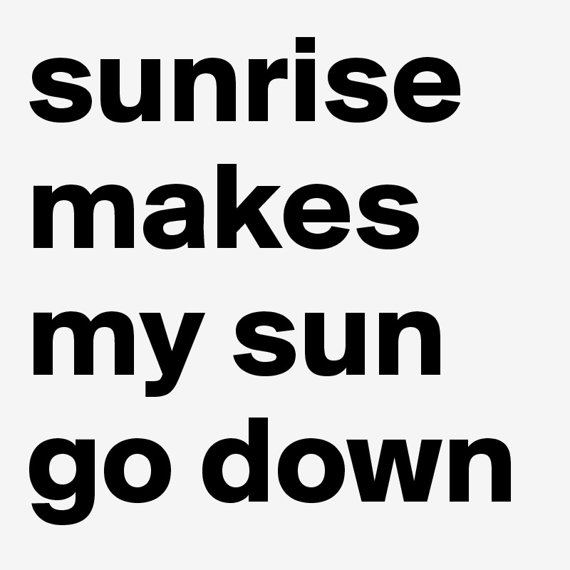 sunrise makes my sun go down