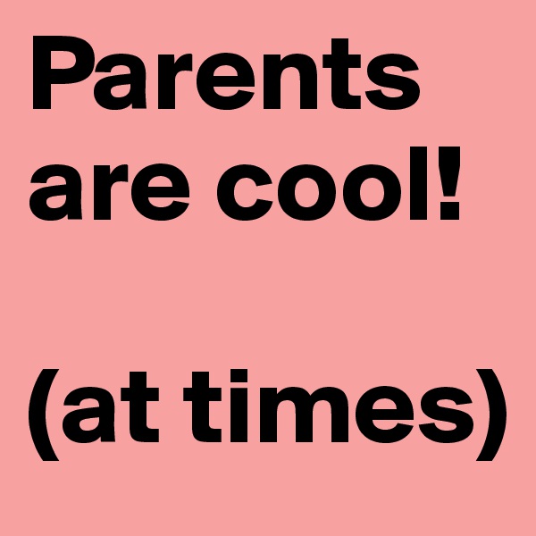 Parents are cool!

(at times)