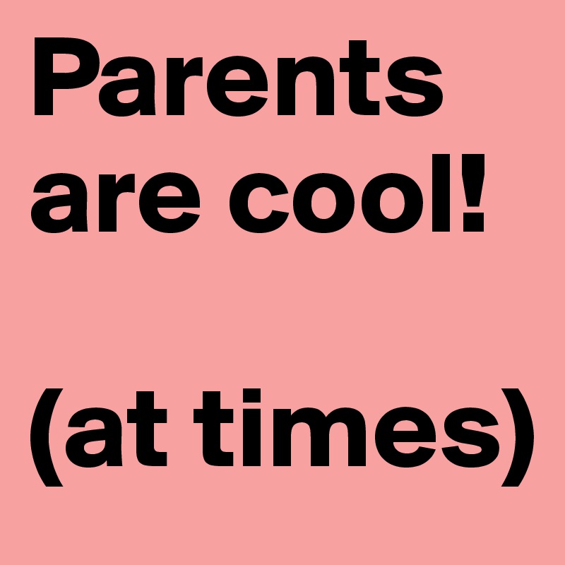 Parents are cool!

(at times)