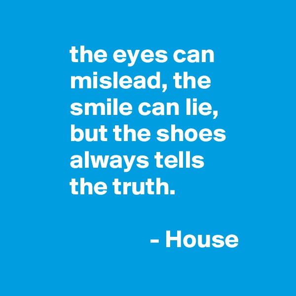 
           the eyes can
           mislead, the
           smile can lie,
           but the shoes
           always tells
           the truth.

                           - House
